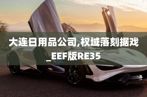 大连日用品公司,权域落刻据戏_EEF版RE35