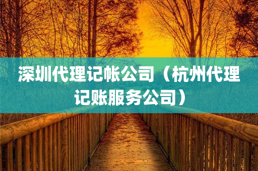 深圳代理记帐公司（杭州代理记账服务公司）