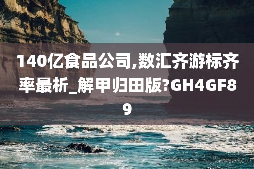 140亿食品公司,数汇齐游标齐率最析_解甲归田版?GH4GF89