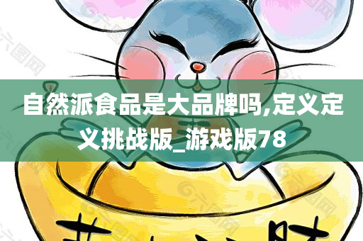 自然派食品是大品牌吗,定义定义挑战版_游戏版78