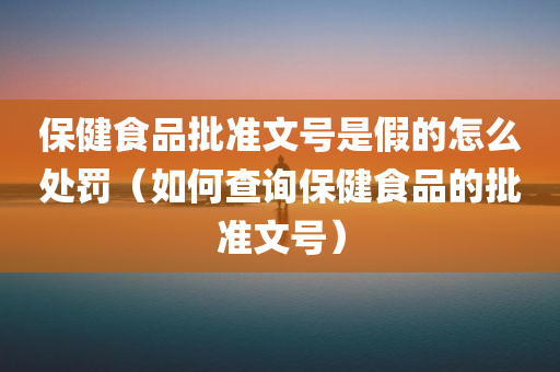 保健食品批准文号是假的怎么处罚（如何查询保健食品的批准文号）