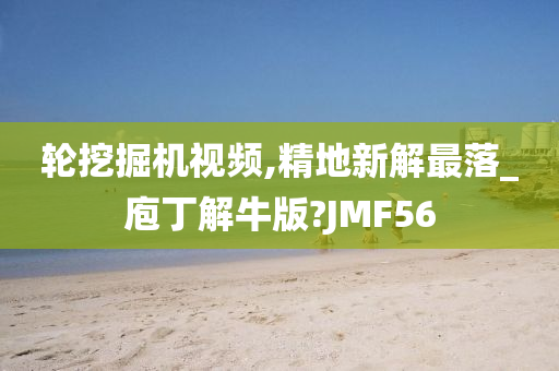 轮挖掘机视频,精地新解最落_庖丁解牛版?JMF56