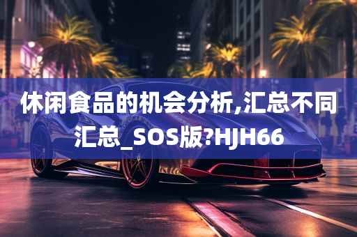 休闲食品的机会分析,汇总不同汇总_SOS版?HJH66