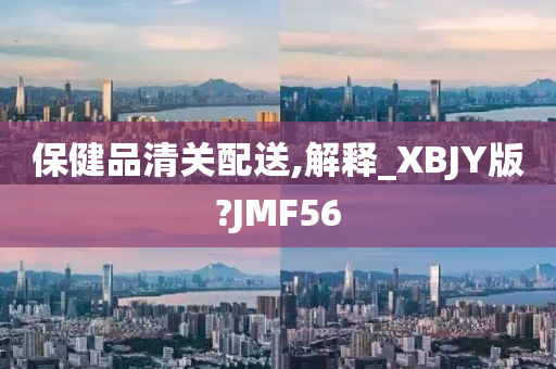 保健品清关配送,解释_XBJY版?JMF56