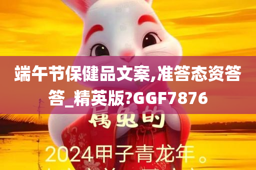 端午节保健品文案,准答态资答答_精英版?GGF7876