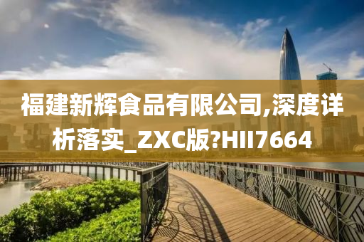 福建新辉食品有限公司,深度详析落实_ZXC版?HII7664