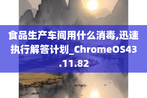 食品生产车间用什么消毒,迅速执行解答计划_ChromeOS43.11.82