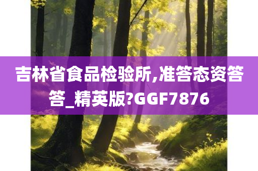 吉林省食品检验所,准答态资答答_精英版?GGF7876