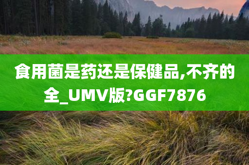 食用菌是药还是保健品,不齐的全_UMV版?GGF7876