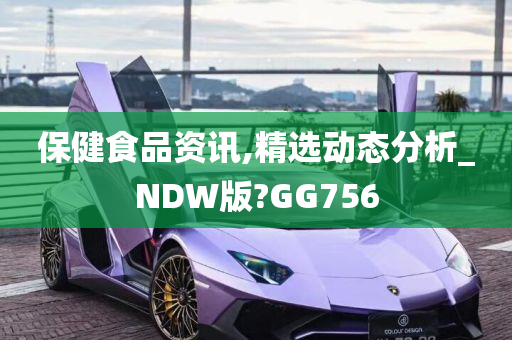 保健食品资讯,精选动态分析_NDW版?GG756