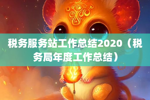 税务服务站工作总结2020（税务局年度工作总结）