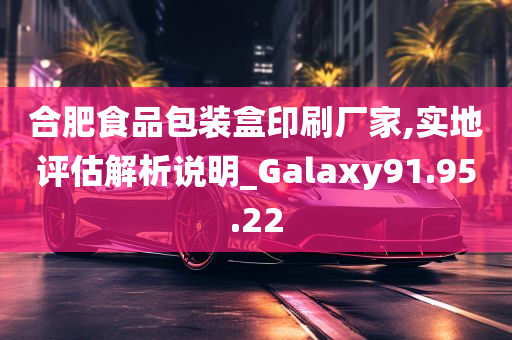 合肥食品包装盒印刷厂家,实地评估解析说明_Galaxy91.95.22