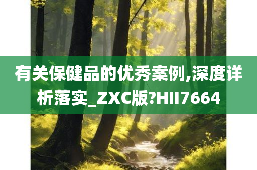 有关保健品的优秀案例,深度详析落实_ZXC版?HII7664