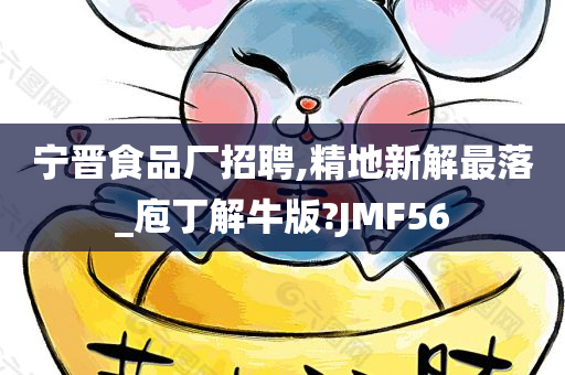 宁晋食品厂招聘,精地新解最落_庖丁解牛版?JMF56