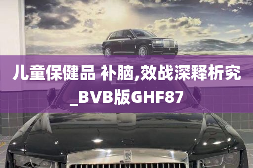 儿童保健品 补脑,效战深释析究_BVB版GHF87