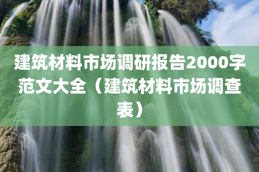 建筑材料市场调研报告2000字范文大全（建筑材料市场调查表）