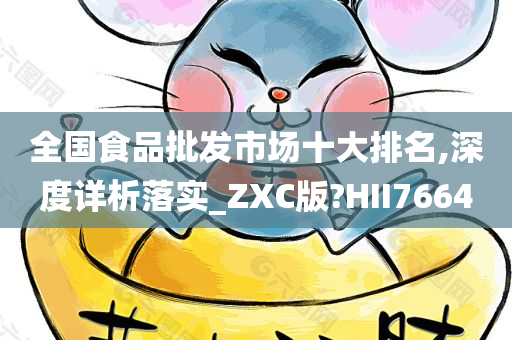 全国食品批发市场十大排名,深度详析落实_ZXC版?HII7664