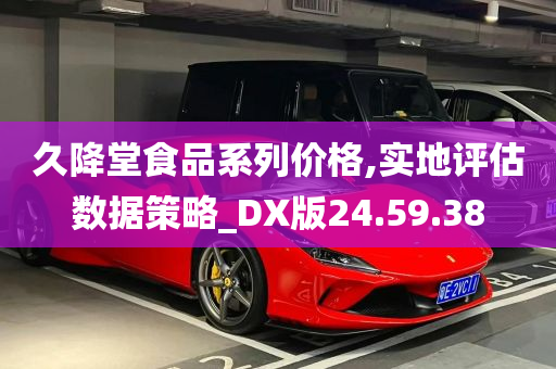 久降堂食品系列价格,实地评估数据策略_DX版24.59.38