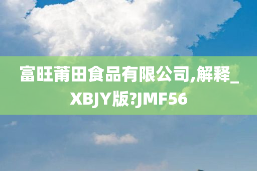 富旺莆田食品有限公司,解释_XBJY版?JMF56