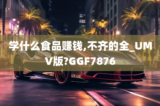 学什么食品赚钱,不齐的全_UMV版?GGF7876