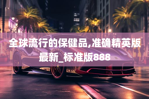 全球流行的保健品,准确精英版最新_标准版888