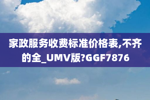 家政服务收费标准价格表,不齐的全_UMV版?GGF7876