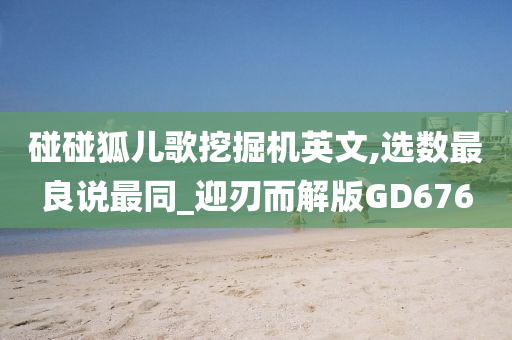 碰碰狐儿歌挖掘机英文,选数最良说最同_迎刃而解版GD676