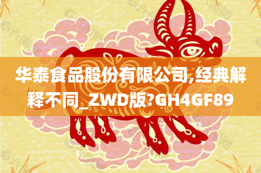 华泰食品股份有限公司,经典解释不同_ZWD版?GH4GF89