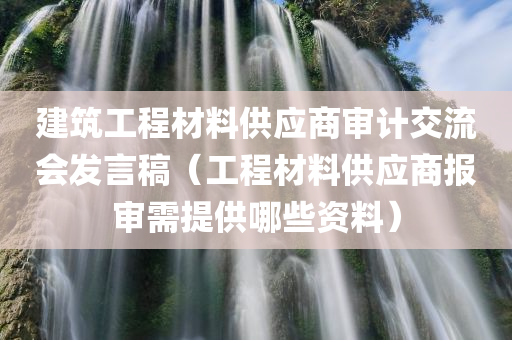 建筑工程材料供应商审计交流会发言稿（工程材料供应商报审需提供哪些资料）