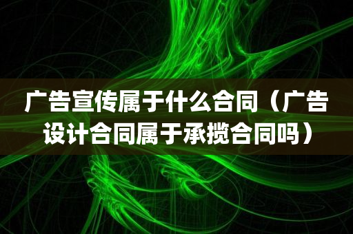 广告宣传属于什么合同（广告设计合同属于承揽合同吗）