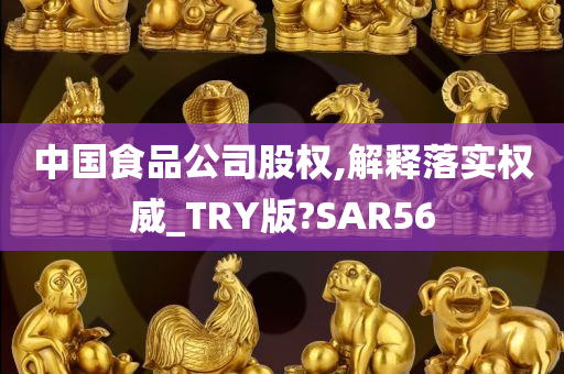 中国食品公司股权,解释落实权威_TRY版?SAR56