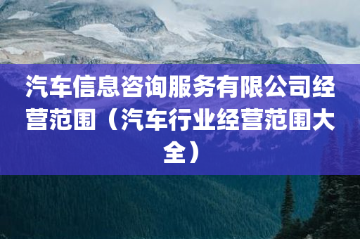 汽车信息咨询服务有限公司经营范围（汽车行业经营范围大全）