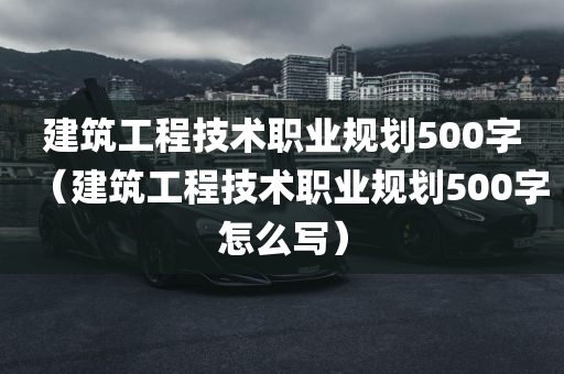 建筑工程技术职业规划500字（建筑工程技术职业规划500字怎么写）