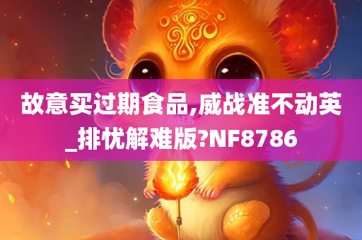 故意买过期食品,威战准不动英_排忧解难版?NF8786