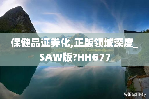 保健品证券化,正版领域深度_SAW版?HHG77