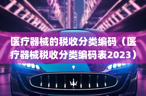 医疗器械的税收分类编码（医疗器械税收分类编码表2023）