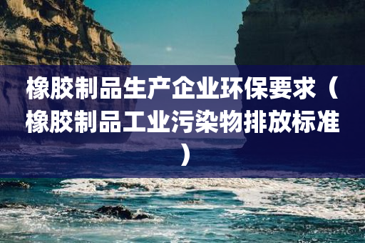 橡胶制品生产企业环保要求（橡胶制品工业污染物排放标准）