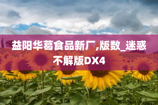 益阳华葛食品新厂,版数_迷惑不解版DX4