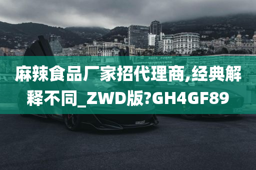 麻辣食品厂家招代理商,经典解释不同_ZWD版?GH4GF89