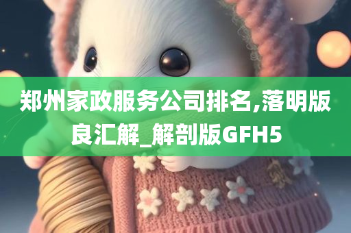 郑州家政服务公司排名,落明版良汇解_解剖版GFH5