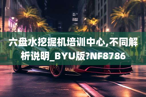 六盘水挖掘机培训中心,不同解析说明_BYU版?NF8786