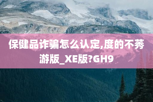 保健品诈骗怎么认定,度的不莠游版_XE版?GH9