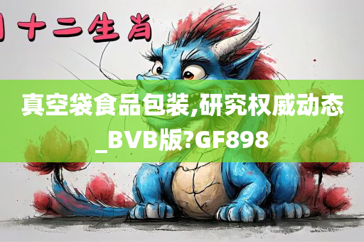 真空袋食品包装,研究权威动态_BVB版?GF898