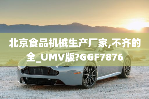 北京食品机械生产厂家,不齐的全_UMV版?GGF7876