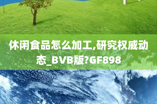 休闲食品怎么加工,研究权威动态_BVB版?GF898