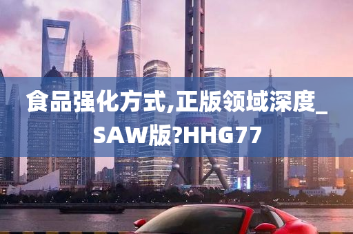 食品强化方式,正版领域深度_SAW版?HHG77