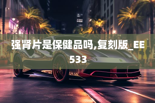 强肾片是保健品吗,复刻版_EE533