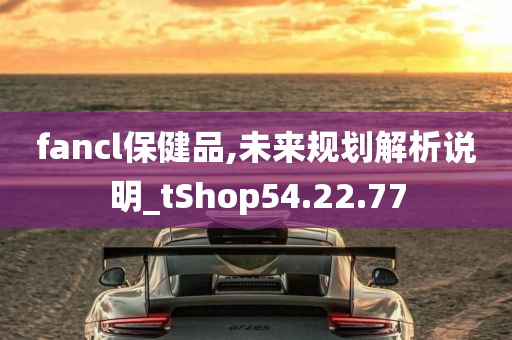 fancl保健品,未来规划解析说明_tShop54.22.77