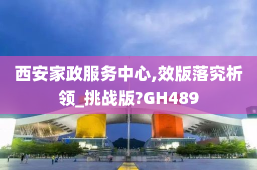 西安家政服务中心,效版落究析领_挑战版?GH489