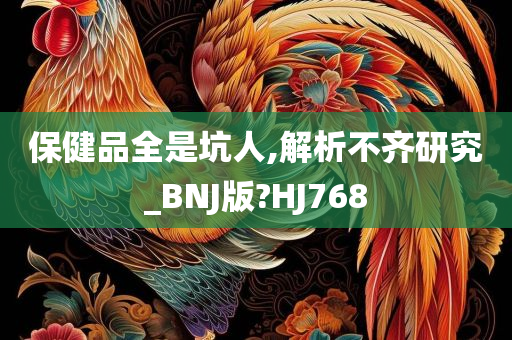 保健品全是坑人,解析不齐研究_BNJ版?HJ768